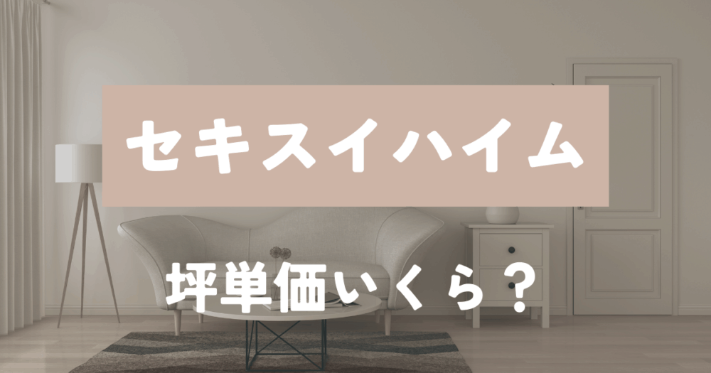 セキスイハイムの坪単価は70~100万円!実際の評判は?特徴も含めて徹底解説します。